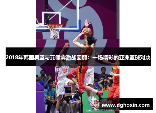 2018年韩国男篮与菲律宾激战回顾：一场精彩的亚洲篮球对决