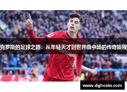 克罗斯的足球之路：从年轻天才到世界级中场的传奇旅程