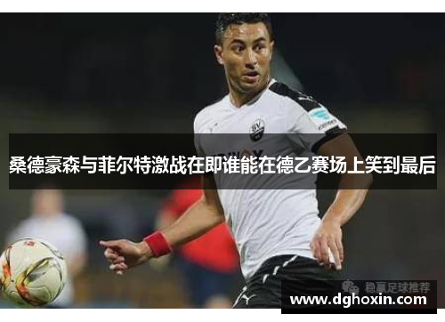 桑德豪森与菲尔特激战在即谁能在德乙赛场上笑到最后